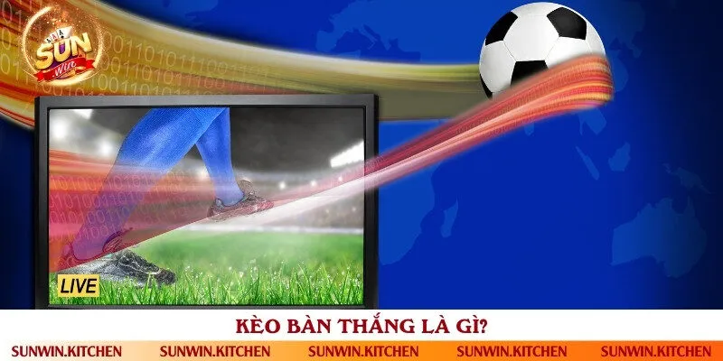 Tìm hiểu về khái niệm kèo bàn thắng